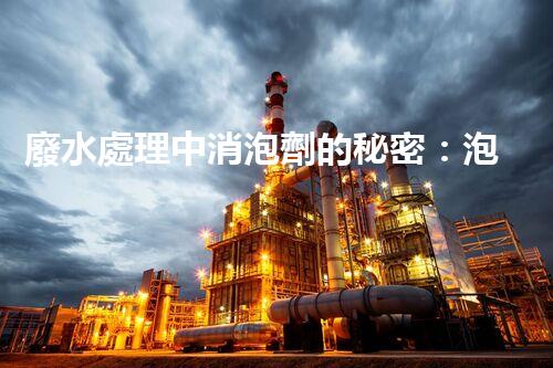 廢水處理中消泡劑的秘密：泡沫噩夢的終結(jié)者？